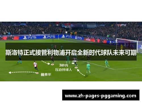 斯洛特正式接管利物浦开启全新时代球队未来可期 斯洛特正式接管利物浦开启全新时代球队未来可期
