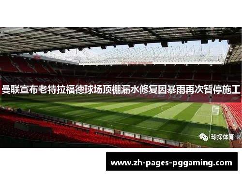 曼联宣布老特拉福德球场顶棚漏水修复因暴雨再次暂停施工